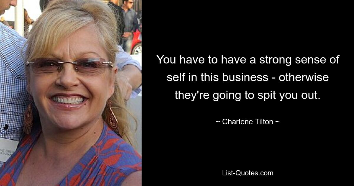 You have to have a strong sense of self in this business - otherwise they're going to spit you out. — © Charlene Tilton