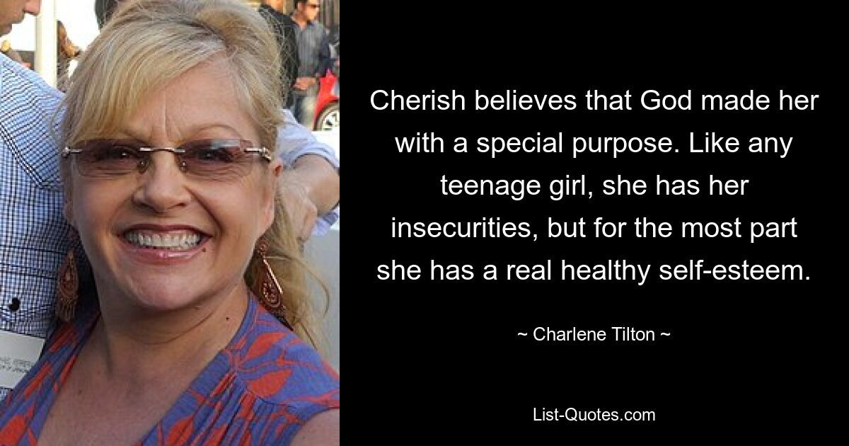 Cherish believes that God made her with a special purpose. Like any teenage girl, she has her insecurities, but for the most part she has a real healthy self-esteem. — © Charlene Tilton