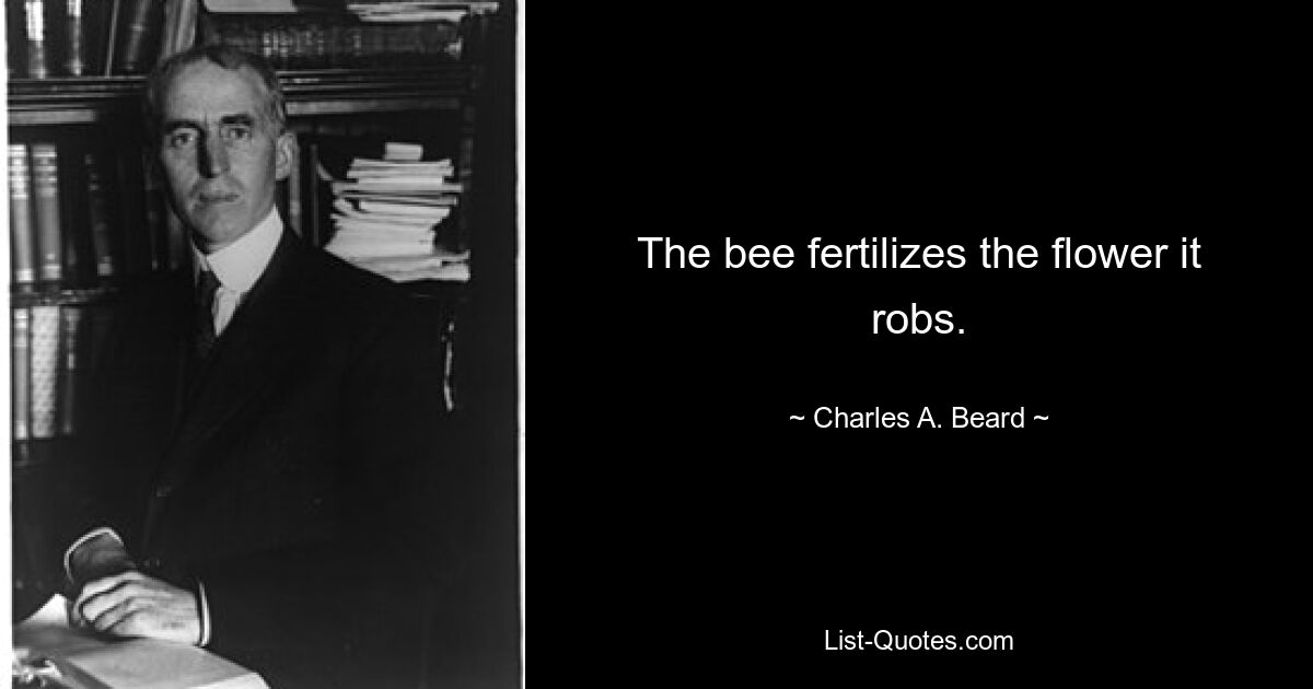 The bee fertilizes the flower it robs. — © Charles A. Beard