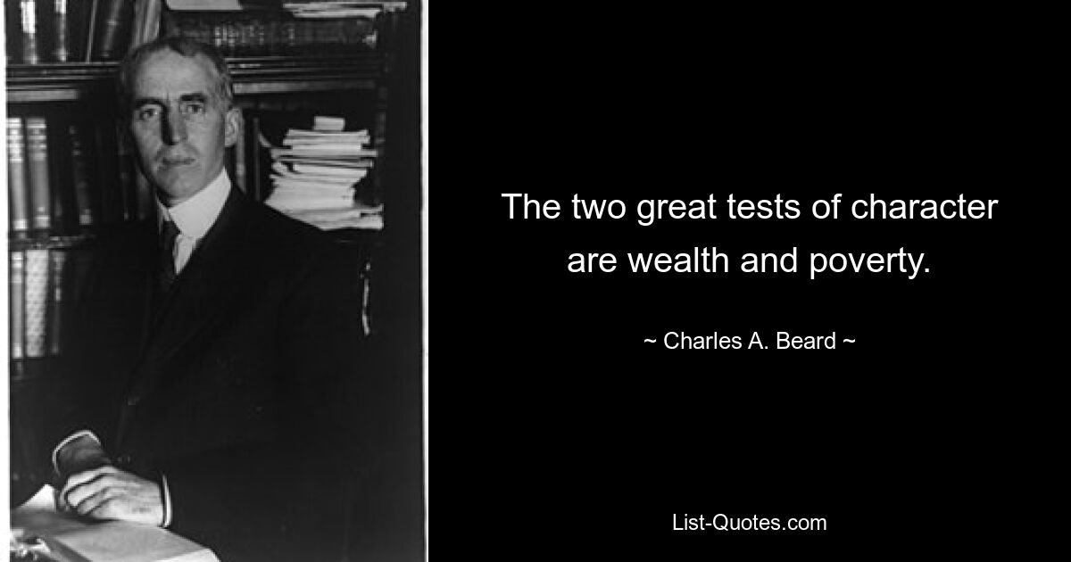 The two great tests of character are wealth and poverty. — © Charles A. Beard