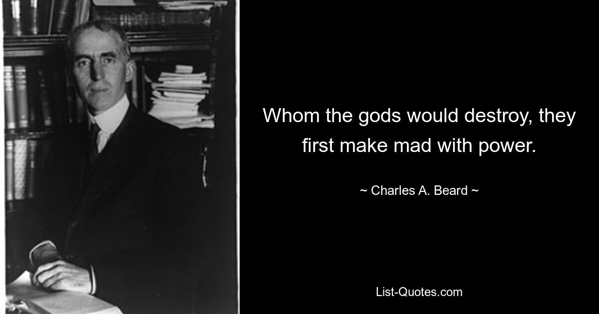 Whom the gods would destroy, they first make mad with power. — © Charles A. Beard