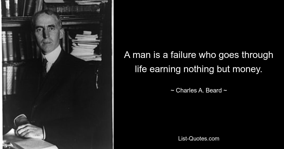 A man is a failure who goes through life earning nothing but money. — © Charles A. Beard