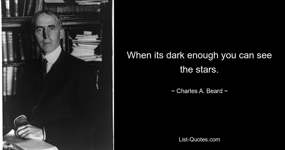 When its dark enough you can see the stars. — © Charles A. Beard