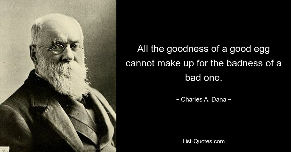 All the goodness of a good egg cannot make up for the badness of a bad one. — © Charles A. Dana