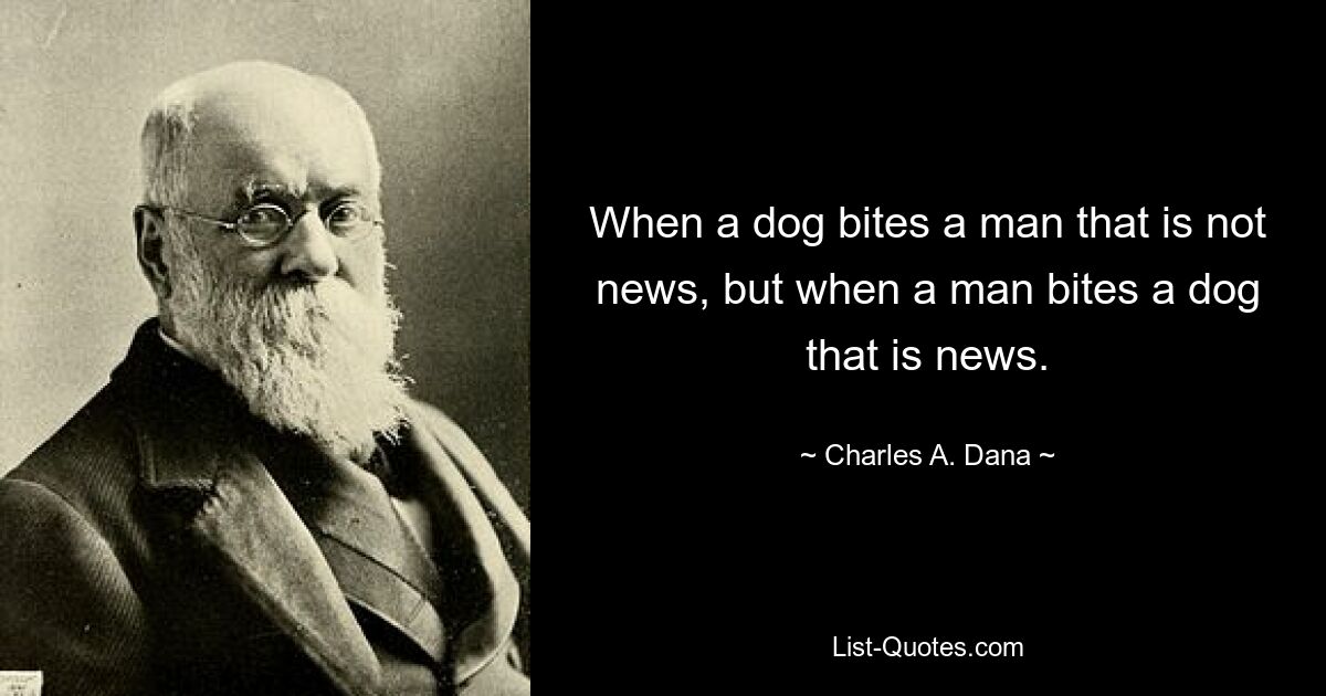 When a dog bites a man that is not news, but when a man bites a dog that is news. — © Charles A. Dana