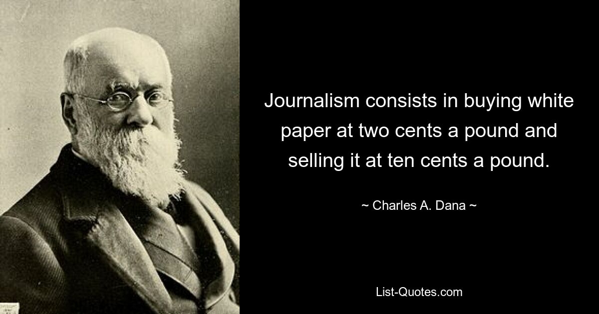 Journalism consists in buying white paper at two cents a pound and selling it at ten cents a pound. — © Charles A. Dana