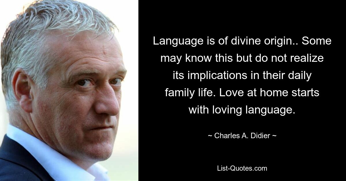 Language is of divine origin.. Some may know this but do not realize its implications in their daily family life. Love at home starts with loving language. — © Charles A. Didier