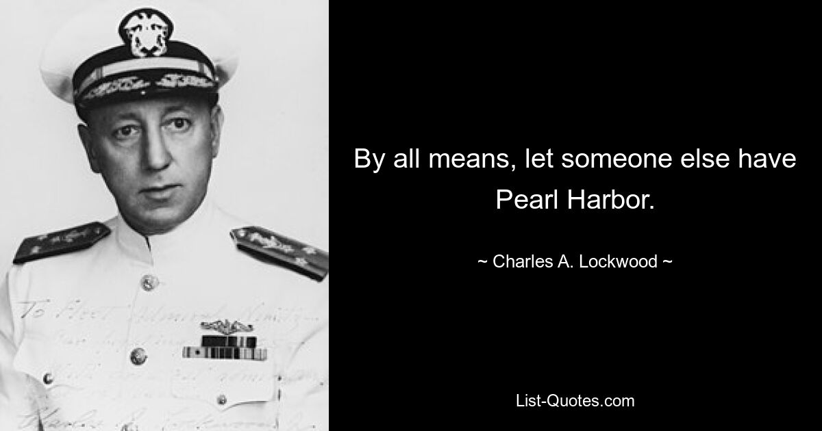 By all means, let someone else have Pearl Harbor. — © Charles A. Lockwood