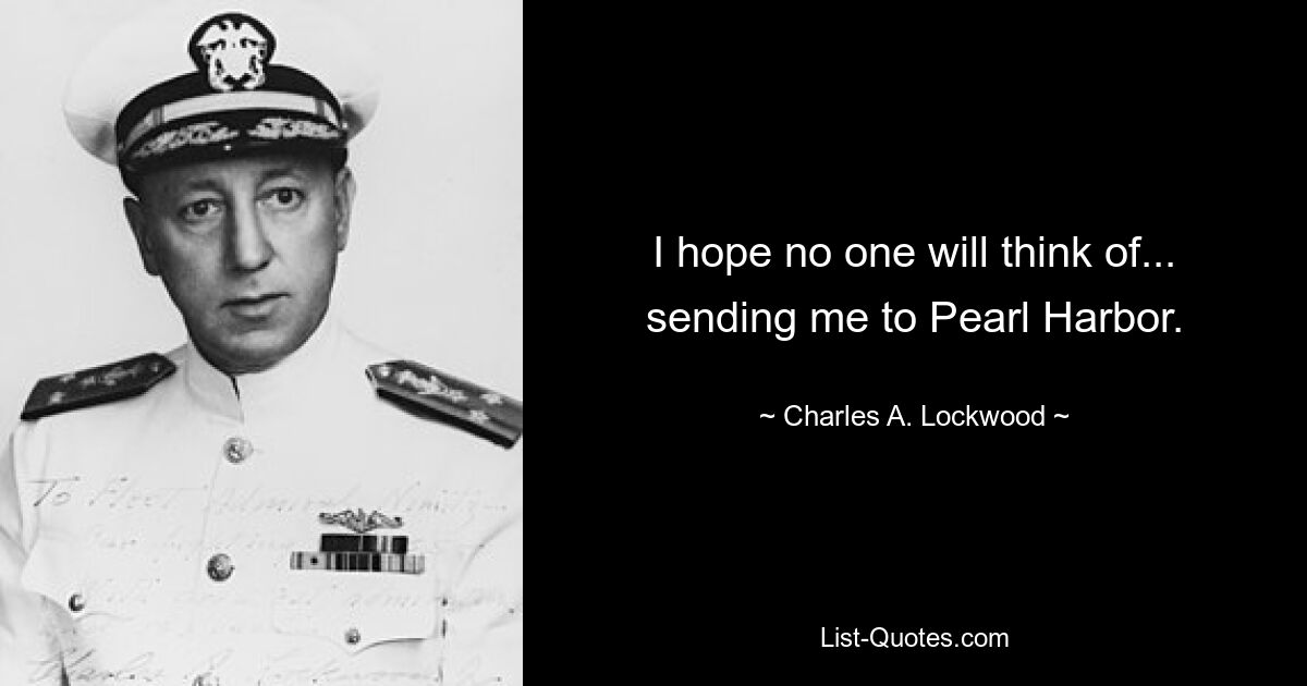 I hope no one will think of... sending me to Pearl Harbor. — © Charles A. Lockwood