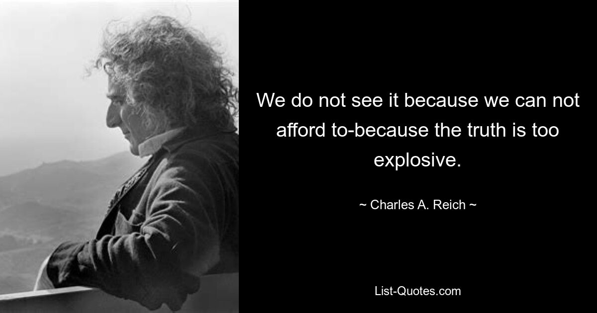 We do not see it because we can not afford to-because the truth is too explosive. — © Charles A. Reich