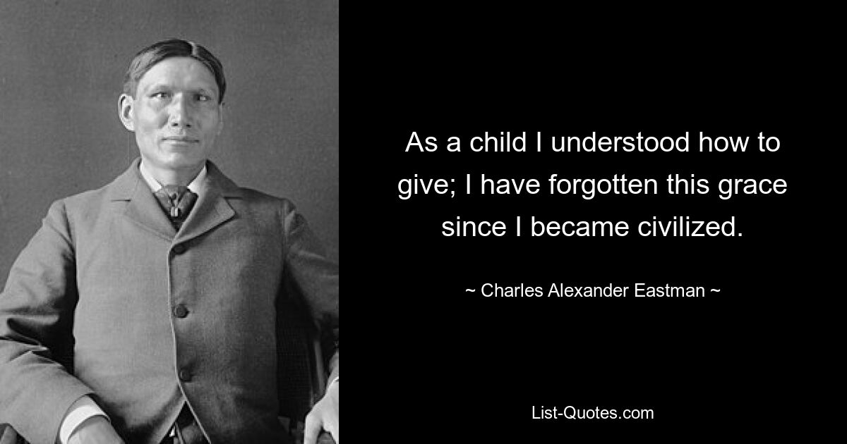 As a child I understood how to give; I have forgotten this grace since I became civilized. — © Charles Alexander Eastman