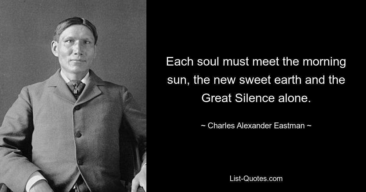 Each soul must meet the morning sun, the new sweet earth and the Great Silence alone. — © Charles Alexander Eastman