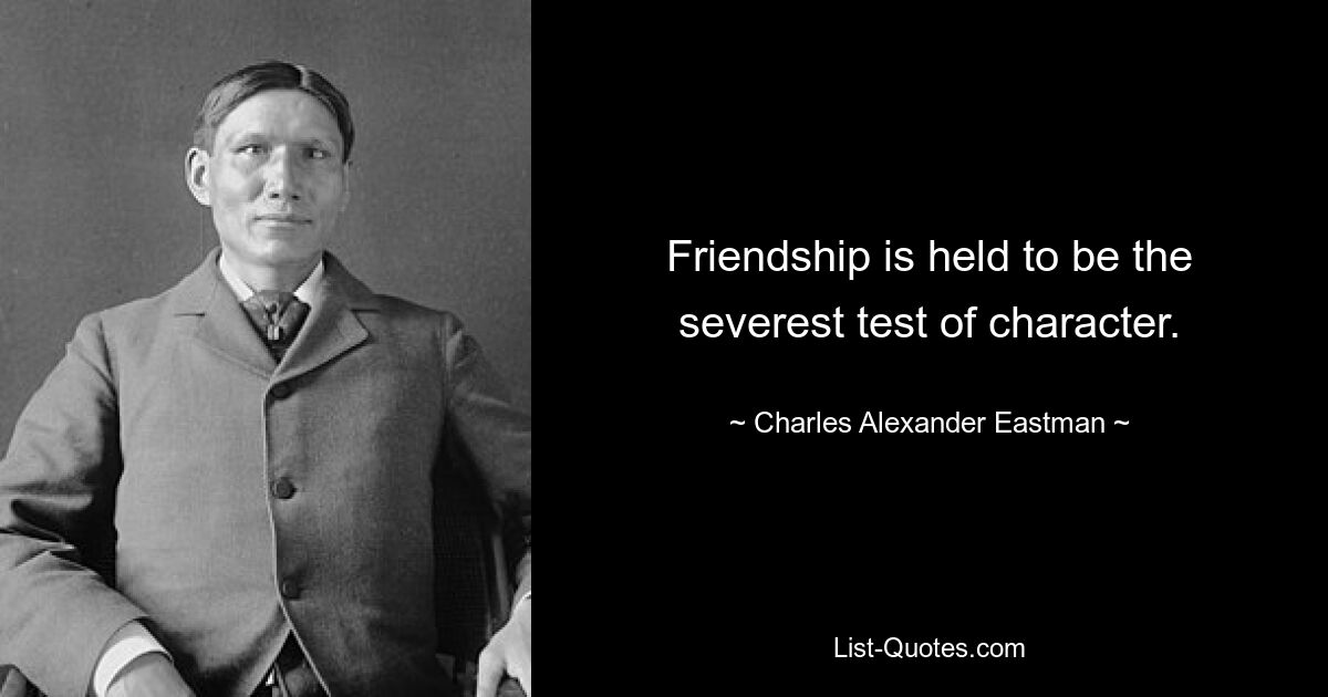 Friendship is held to be the severest test of character. — © Charles Alexander Eastman