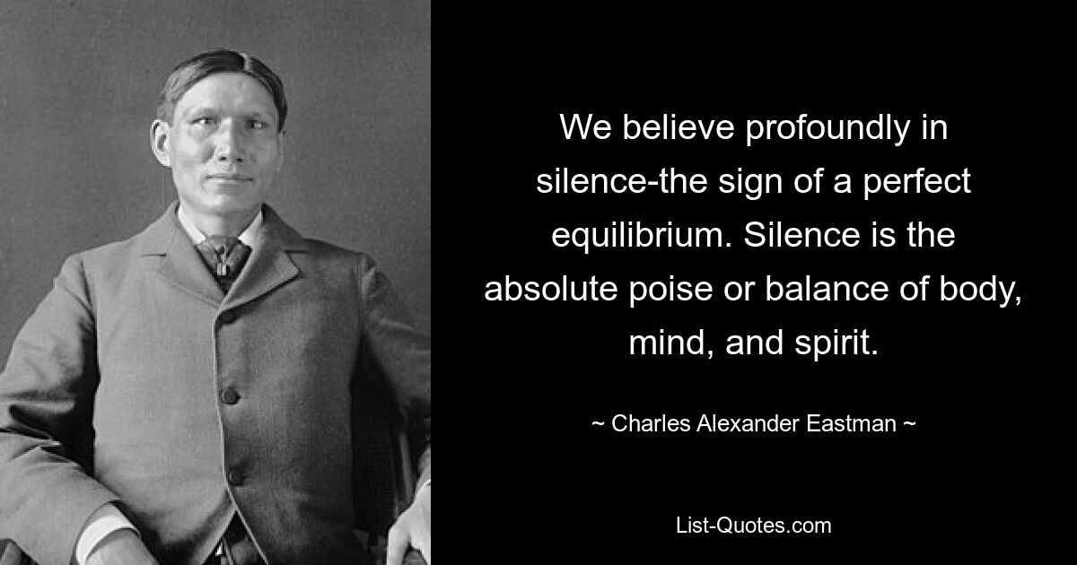 We believe profoundly in silence-the sign of a perfect equilibrium. Silence is the absolute poise or balance of body, mind, and spirit. — © Charles Alexander Eastman