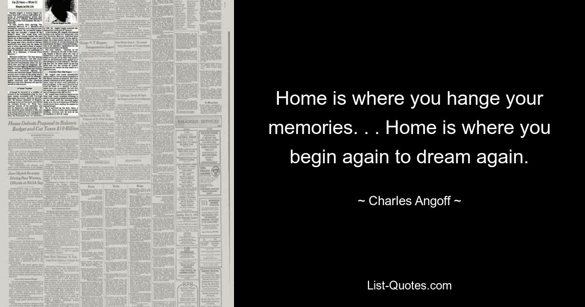 Home is where you hange your memories. . . Home is where you begin again to dream again. — © Charles Angoff