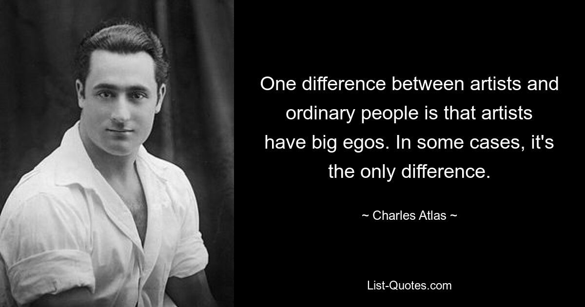 One difference between artists and ordinary people is that artists have big egos. In some cases, it's the only difference. — © Charles Atlas