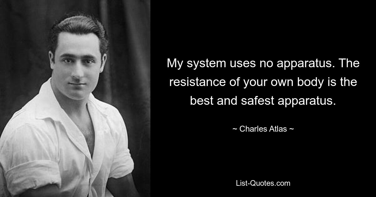 My system uses no apparatus. The resistance of your own body is the best and safest apparatus. — © Charles Atlas