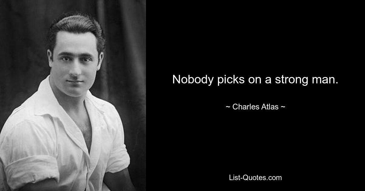 Nobody picks on a strong man. — © Charles Atlas