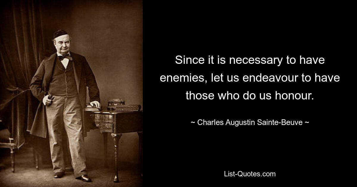 Since it is necessary to have enemies, let us endeavour to have those who do us honour. — © Charles Augustin Sainte-Beuve