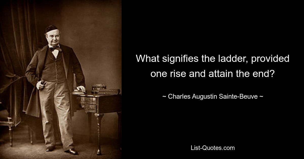 What signifies the ladder, provided one rise and attain the end? — © Charles Augustin Sainte-Beuve