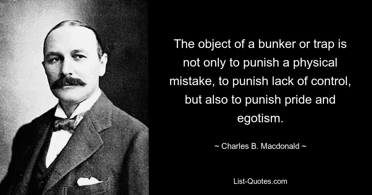 The object of a bunker or trap is not only to punish a physical mistake, to punish lack of control, but also to punish pride and egotism. — © Charles B. Macdonald