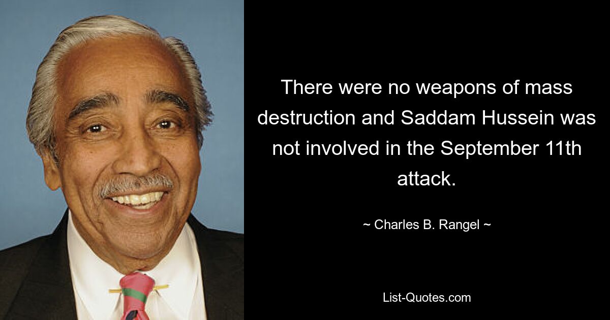 There were no weapons of mass destruction and Saddam Hussein was not involved in the September 11th attack. — © Charles B. Rangel