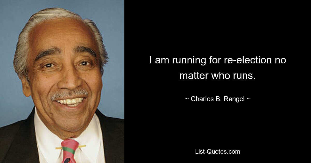 I am running for re-election no matter who runs. — © Charles B. Rangel