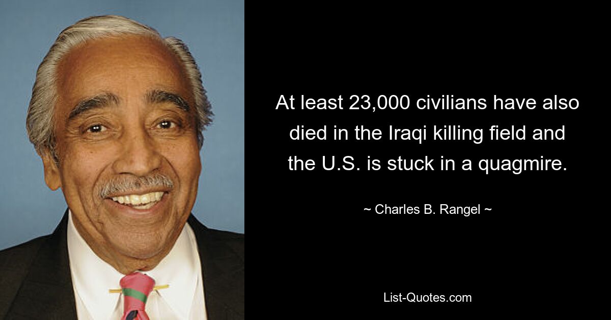 At least 23,000 civilians have also died in the Iraqi killing field and the U.S. is stuck in a quagmire. — © Charles B. Rangel