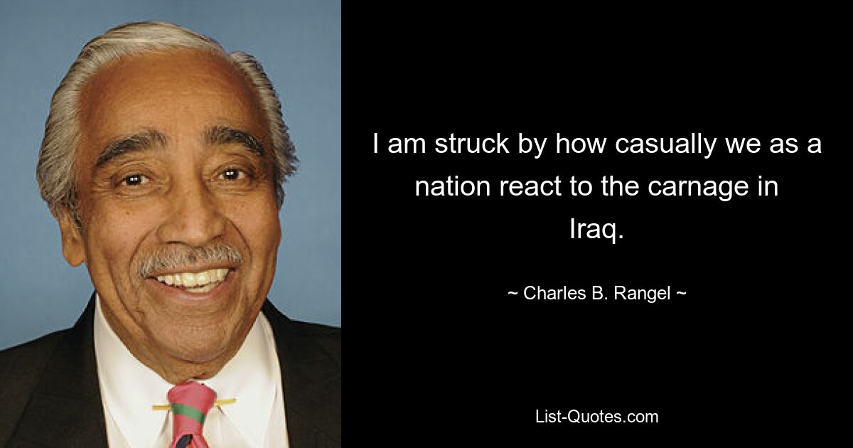 I am struck by how casually we as a nation react to the carnage in Iraq. — © Charles B. Rangel