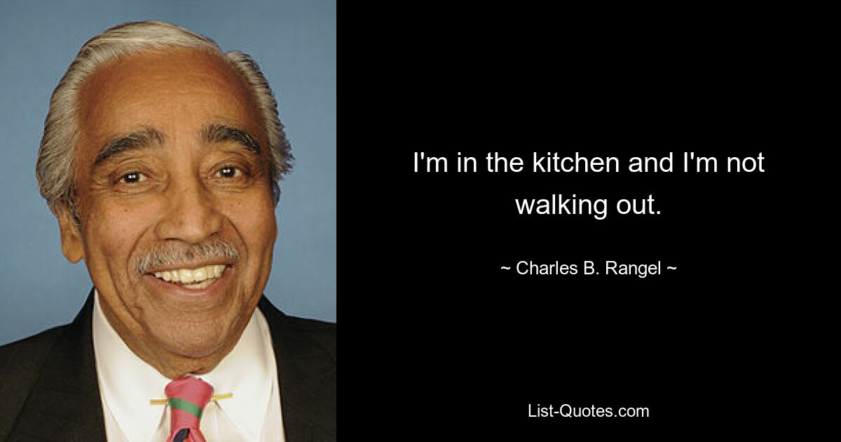 I'm in the kitchen and I'm not walking out. — © Charles B. Rangel