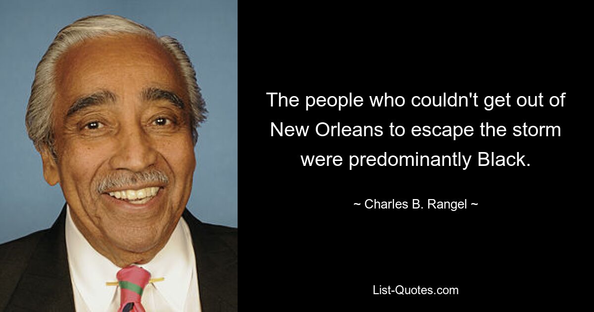 The people who couldn't get out of New Orleans to escape the storm were predominantly Black. — © Charles B. Rangel