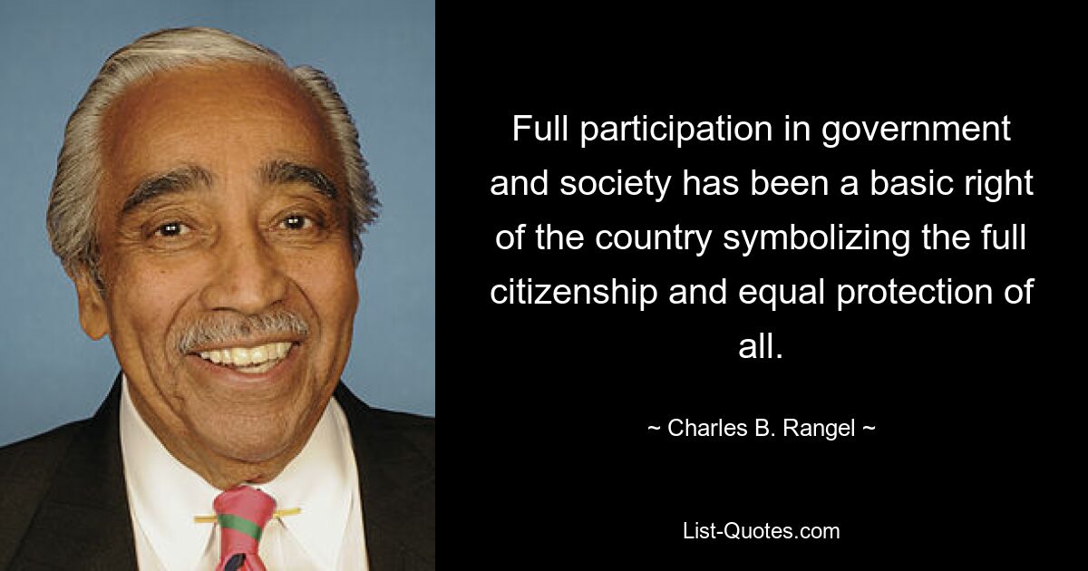 Full participation in government and society has been a basic right of the country symbolizing the full citizenship and equal protection of all. — © Charles B. Rangel