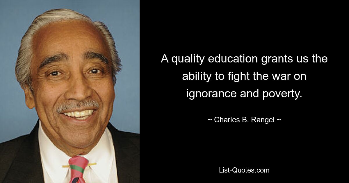 A quality education grants us the ability to fight the war on ignorance and poverty. — © Charles B. Rangel