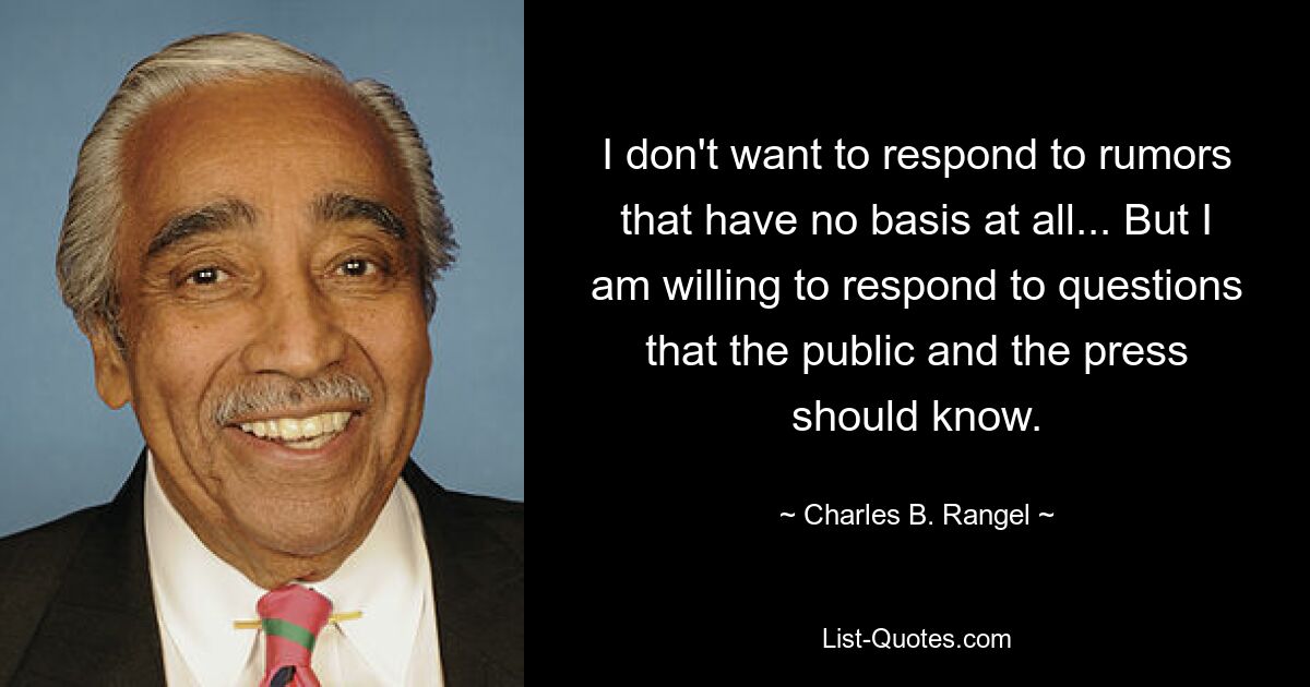 I don't want to respond to rumors that have no basis at all... But I am willing to respond to questions that the public and the press should know. — © Charles B. Rangel