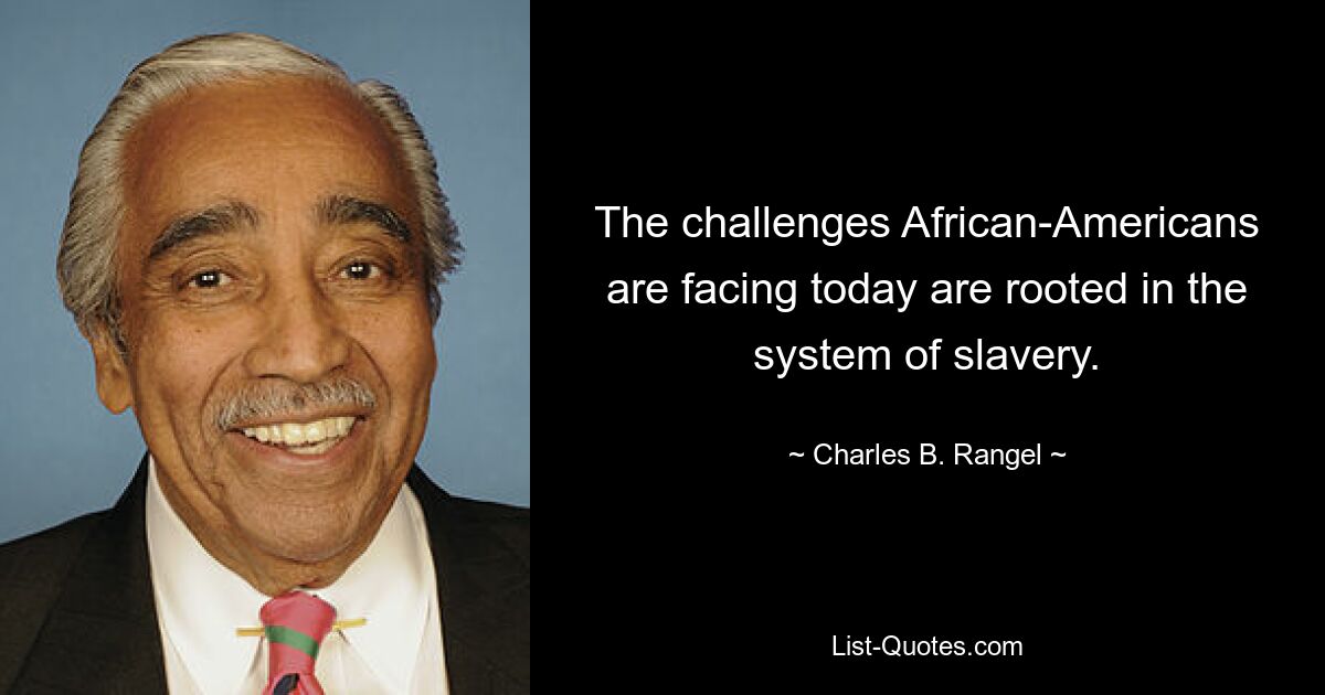 The challenges African-Americans are facing today are rooted in the system of slavery. — © Charles B. Rangel