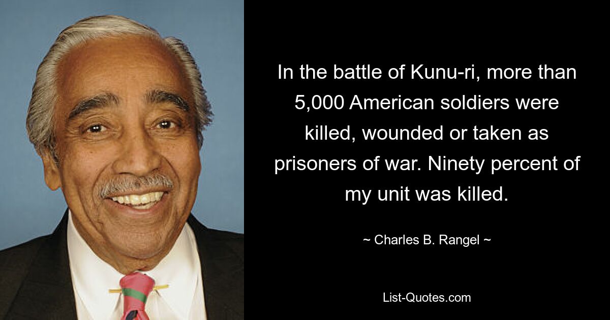 In the battle of Kunu-ri, more than 5,000 American soldiers were killed, wounded or taken as prisoners of war. Ninety percent of my unit was killed. — © Charles B. Rangel