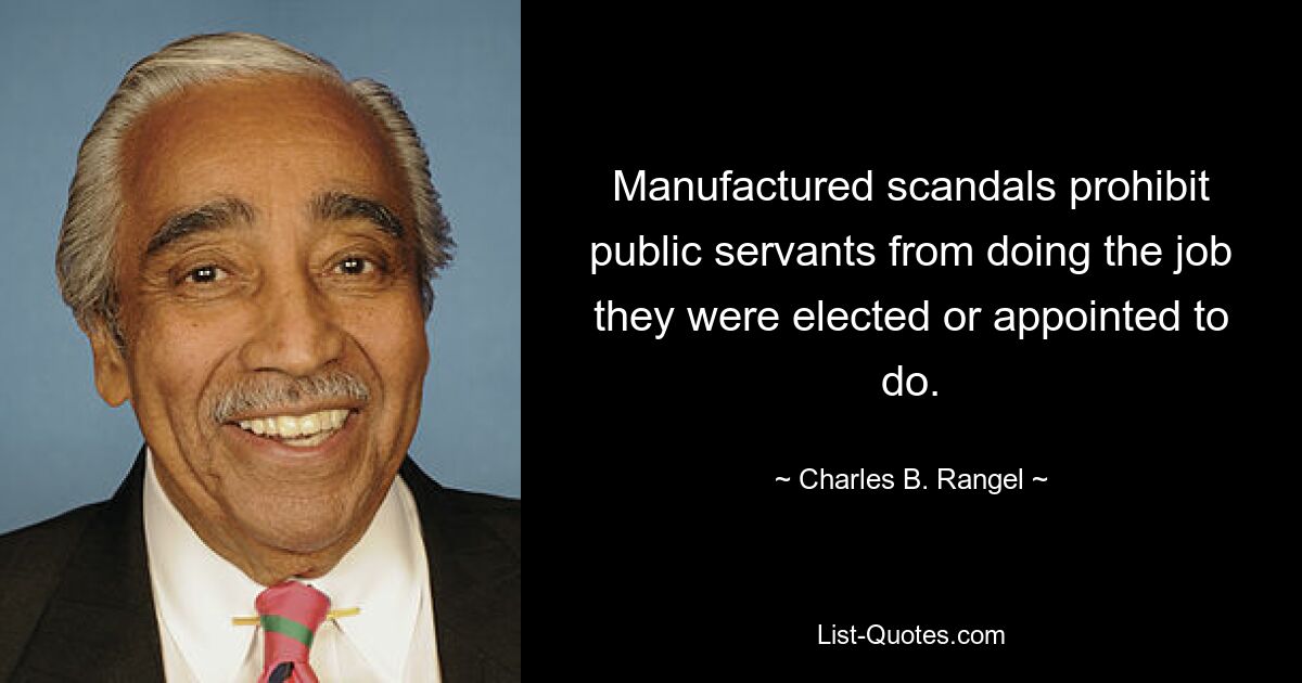 Manufactured scandals prohibit public servants from doing the job they were elected or appointed to do. — © Charles B. Rangel