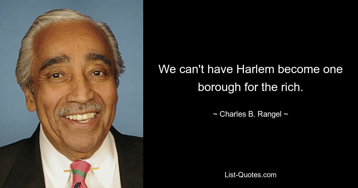 We can't have Harlem become one borough for the rich. — © Charles B. Rangel