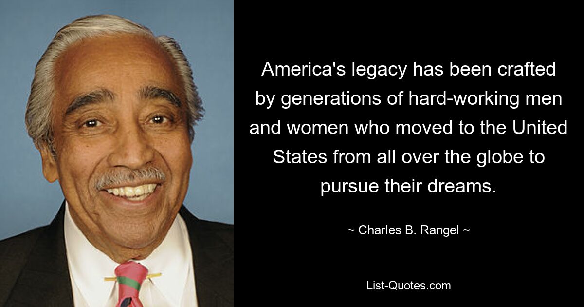 America's legacy has been crafted by generations of hard-working men and women who moved to the United States from all over the globe to pursue their dreams. — © Charles B. Rangel