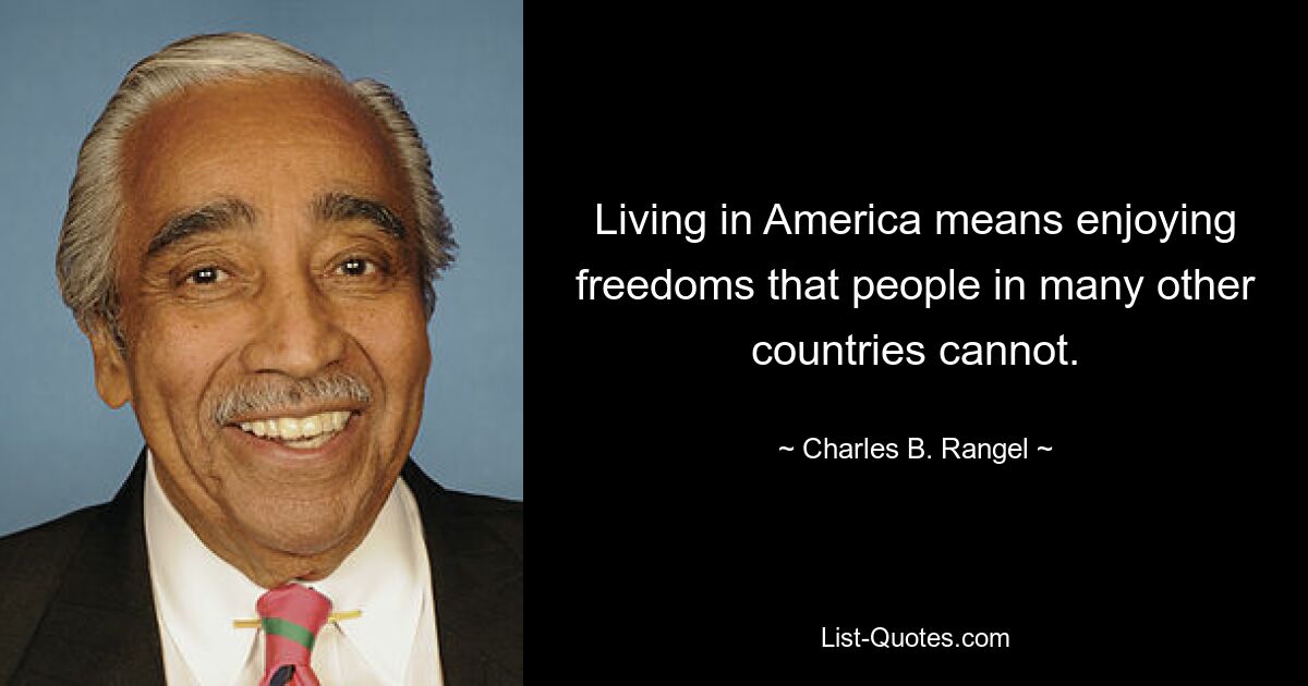 Living in America means enjoying freedoms that people in many other countries cannot. — © Charles B. Rangel