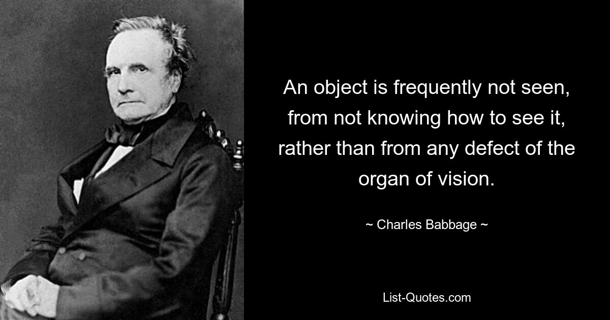 An object is frequently not seen, from not knowing how to see it, rather than from any defect of the organ of vision. — © Charles Babbage