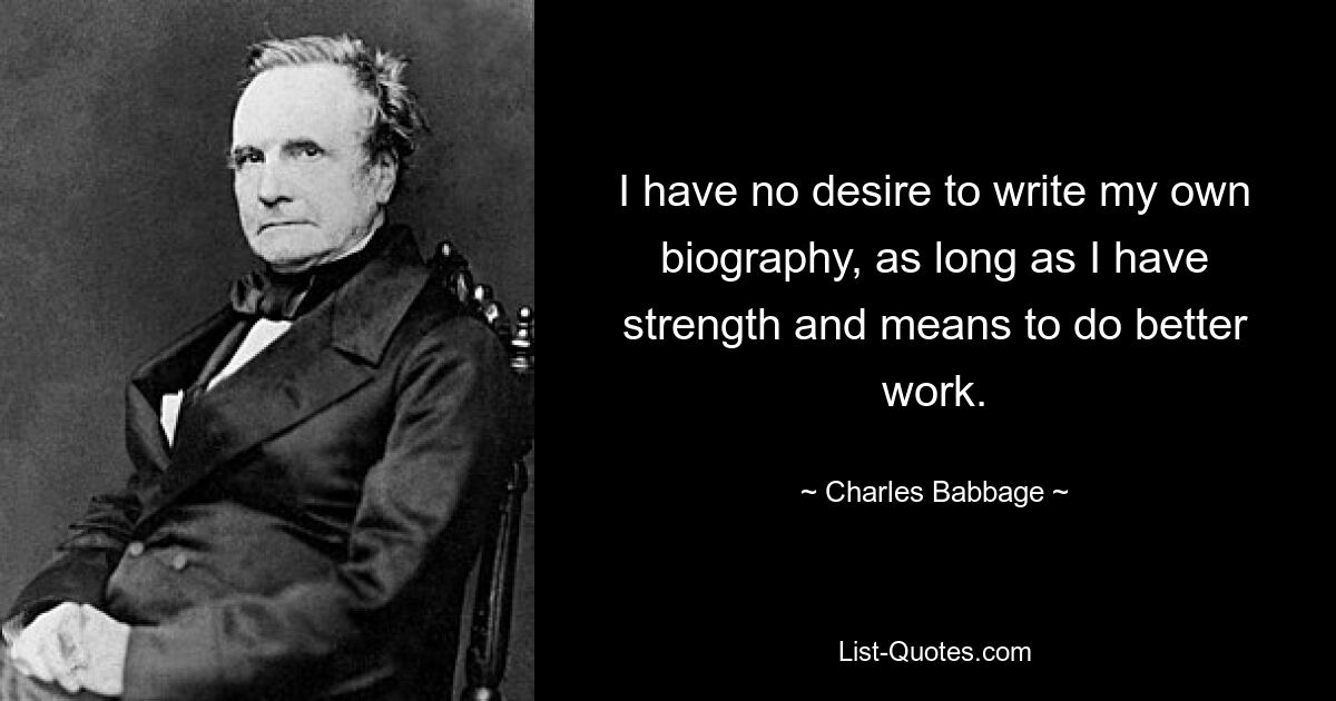 I have no desire to write my own biography, as long as I have strength and means to do better work. — © Charles Babbage