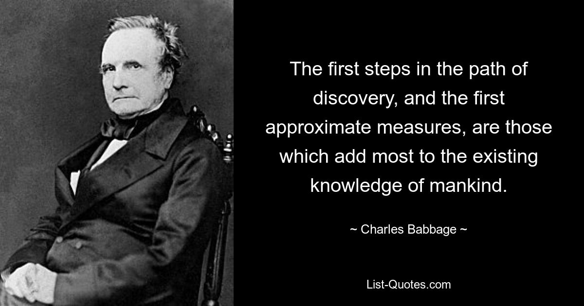 The first steps in the path of discovery, and the first approximate measures, are those which add most to the existing knowledge of mankind. — © Charles Babbage