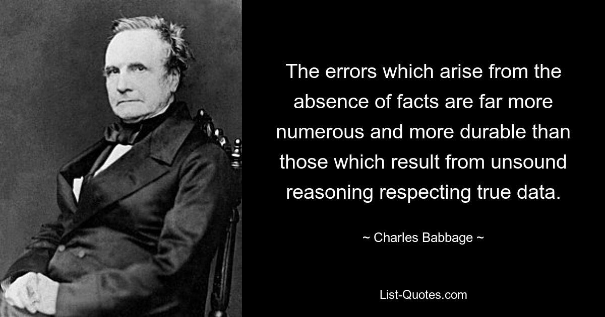 Ошибки, возникающие из-за отсутствия фактов, гораздо более многочисленны и долговечны, чем ошибки, возникающие в результате необоснованных рассуждений относительно истинных данных. — © Чарльз Бэббидж 