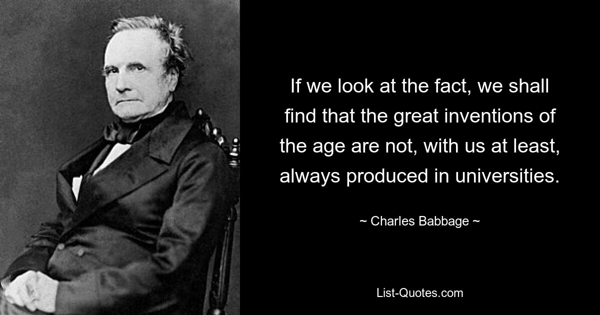 If we look at the fact, we shall find that the great inventions of the age are not, with us at least, always produced in universities. — © Charles Babbage