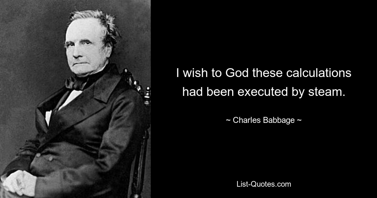 I wish to God these calculations had been executed by steam. — © Charles Babbage