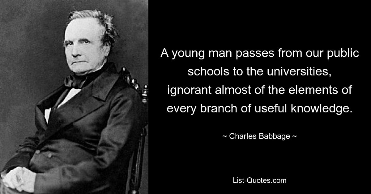 A young man passes from our public schools to the universities, ignorant almost of the elements of every branch of useful knowledge. — © Charles Babbage