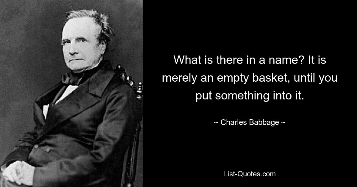 What is there in a name? It is merely an empty basket, until you put something into it. — © Charles Babbage