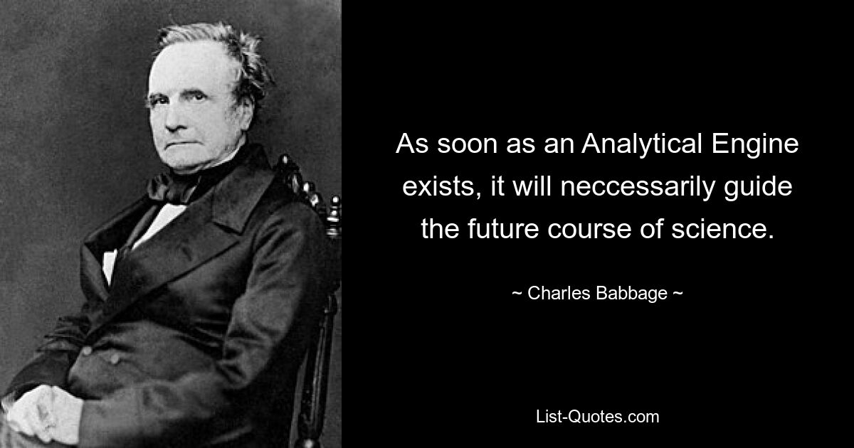 As soon as an Analytical Engine exists, it will neccessarily guide the future course of science. — © Charles Babbage