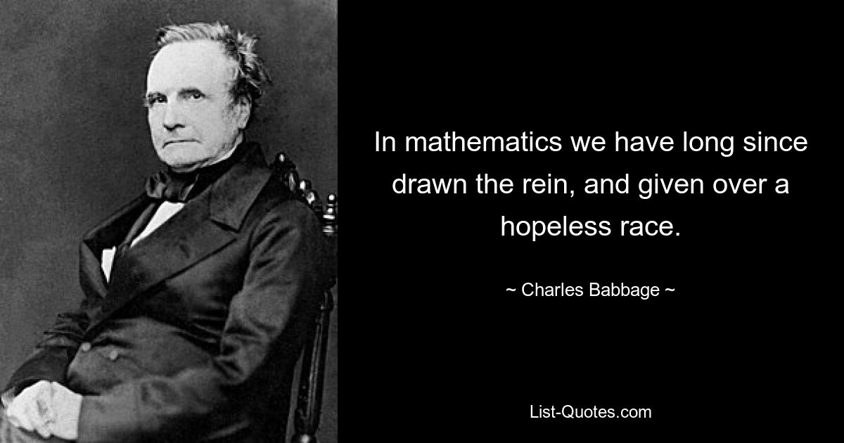 In mathematics we have long since drawn the rein, and given over a hopeless race. — © Charles Babbage